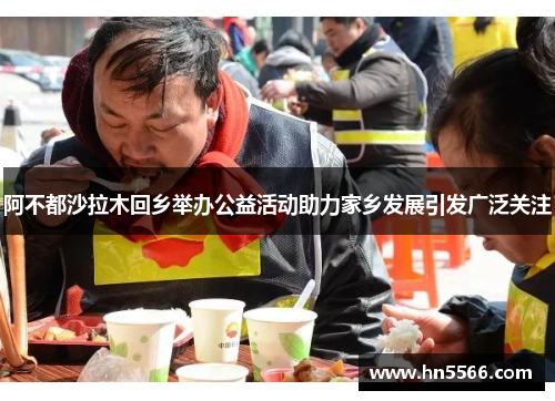 阿不都沙拉木回乡举办公益活动助力家乡发展引发广泛关注