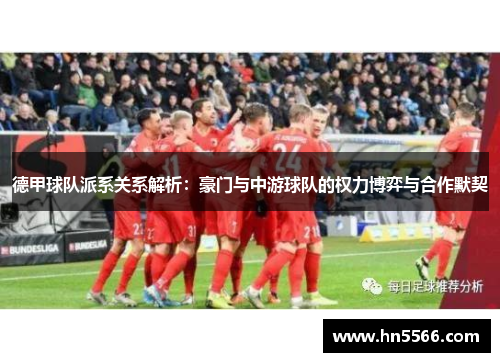 德甲球队派系关系解析：豪门与中游球队的权力博弈与合作默契