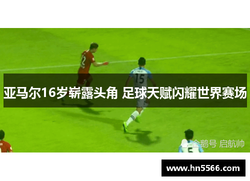 亚马尔16岁崭露头角 足球天赋闪耀世界赛场