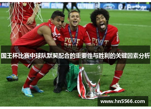 国王杯比赛中球队默契配合的重要性与胜利的关键因素分析