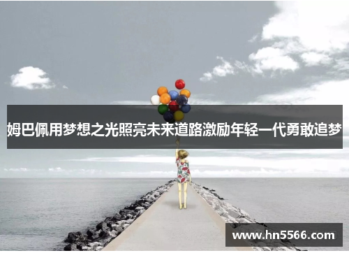 姆巴佩用梦想之光照亮未来道路激励年轻一代勇敢追梦