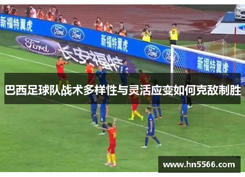 巴西足球队战术多样性与灵活应变如何克敌制胜