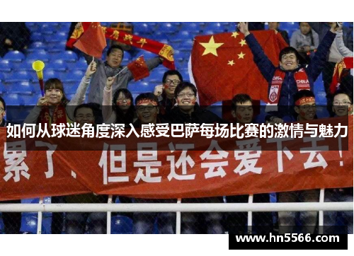 如何从球迷角度深入感受巴萨每场比赛的激情与魅力