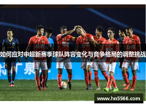 如何应对中超新赛季球队阵容变化与竞争格局的调整挑战