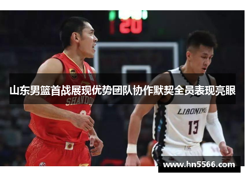 山东男篮首战展现优势团队协作默契全员表现亮眼