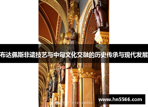 布达佩斯非遗技艺与中匈文化交融的历史传承与现代发展
