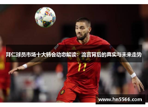 拜仁球员市场十大转会动态解读：流言背后的真实与未来走势