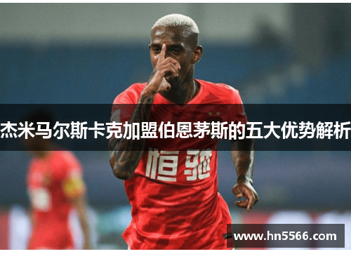 杰米马尔斯卡克加盟伯恩茅斯的五大优势解析