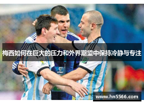 梅西如何在巨大的压力和外界期望中保持冷静与专注
