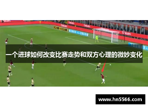 一个进球如何改变比赛走势和双方心理的微妙变化