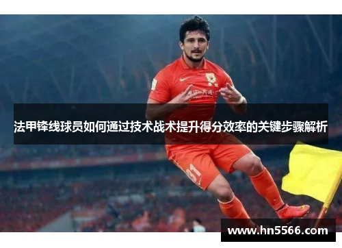 法甲锋线球员如何通过技术战术提升得分效率的关键步骤解析