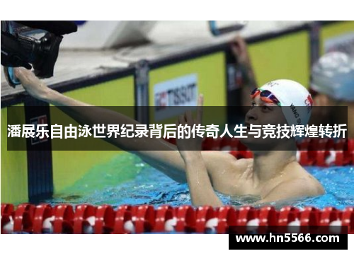 潘展乐自由泳世界纪录背后的传奇人生与竞技辉煌转折