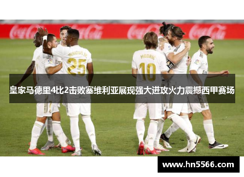 皇家马德里4比2击败塞维利亚展现强大进攻火力震撼西甲赛场