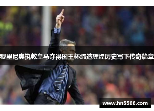 穆里尼奥执教皇马夺得国王杯缔造辉煌历史写下传奇篇章