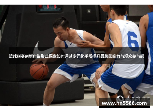 篮球联赛创新广告形式探索如何通过多元化手段提升品牌影响力与观众参与感