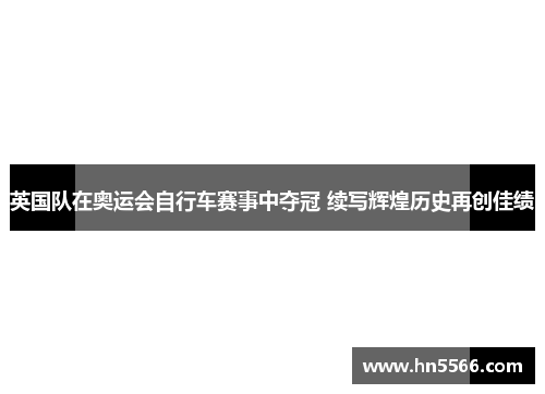 英国队在奥运会自行车赛事中夺冠 续写辉煌历史再创佳绩
