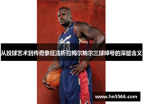 从投球艺术到传奇象征浅析拉梅尔鲍尔三球绰号的深层含义 从投球艺术到传奇象征浅析拉梅尔鲍尔三球绰号的深层含义