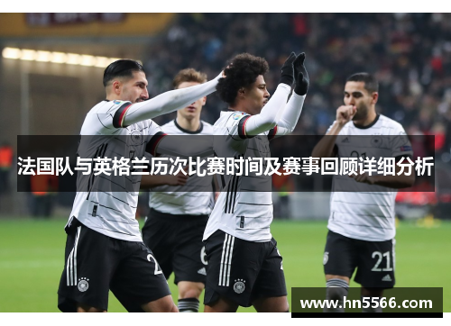 法国队与英格兰历次比赛时间及赛事回顾详细分析