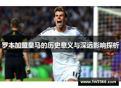 罗本加盟皇马的历史意义与深远影响探析