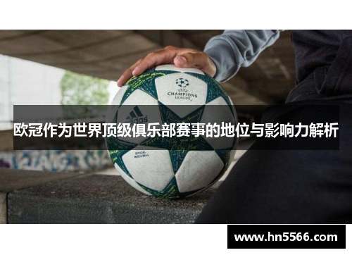欧冠作为世界顶级俱乐部赛事的地位与影响力解析 欧冠作为世界顶级俱乐部赛事的地位与影响力解析