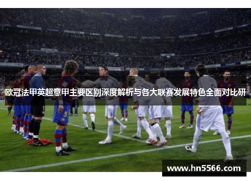 欧冠法甲英超意甲主要区别深度解析与各大联赛发展特色全面对比研 欧冠法甲英超意甲主要区别深度解析与各大联赛发展特色全面对比研