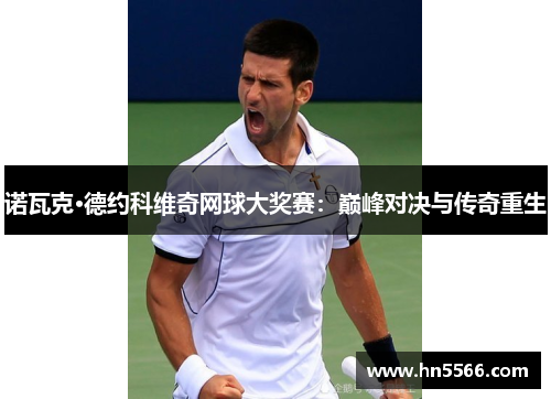 诺瓦克·德约科维奇网球大奖赛：巅峰对决与传奇重生