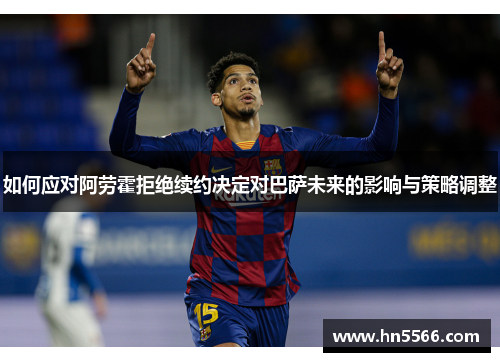 如何应对阿劳霍拒绝续约决定对巴萨未来的影响与策略调整