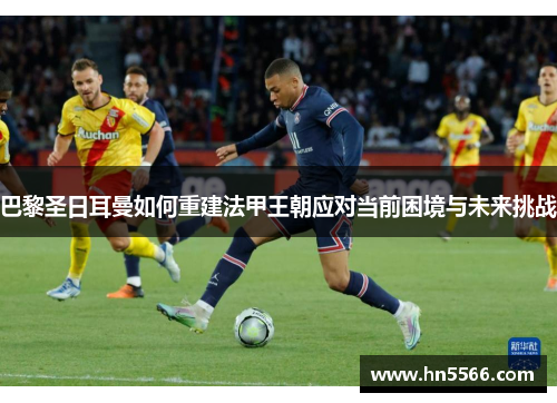 巴黎圣日耳曼如何重建法甲王朝应对当前困境与未来挑战