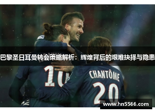 巴黎圣日耳曼转会策略解析：辉煌背后的艰难抉择与隐患
